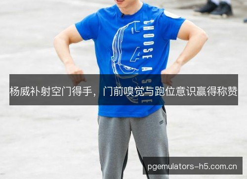 杨威补射空门得手，门前嗅觉与跑位意识赢得称赞