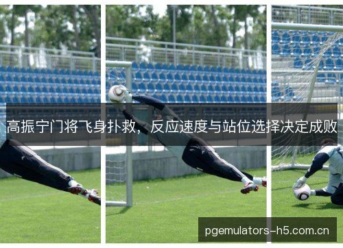 高振宁门将飞身扑救，反应速度与站位选择决定成败